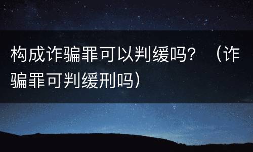 构成诈骗罪可以判缓吗？（诈骗罪可判缓刑吗）