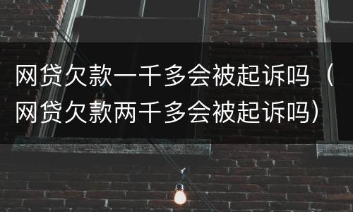 网贷欠款一千多会被起诉吗（网贷欠款两千多会被起诉吗）