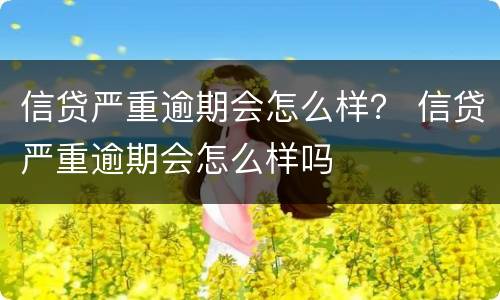 信贷严重逾期会怎么样？ 信贷严重逾期会怎么样吗