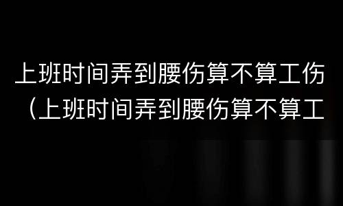 上班时间弄到腰伤算不算工伤（上班时间弄到腰伤算不算工伤呢）