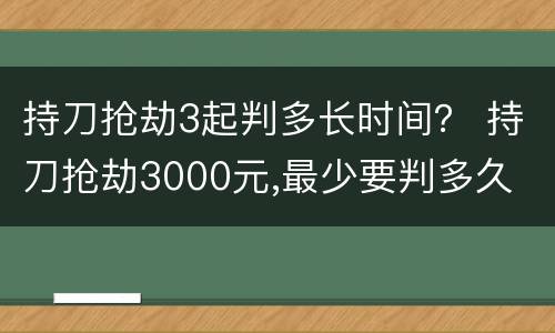 持刀抢劫3起判多长时间？ 持刀抢劫3000元,最少要判多久
