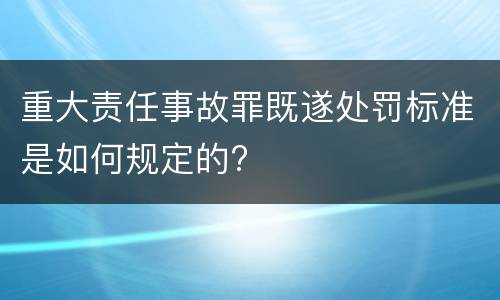 重大责任事故罪既遂处罚标准是如何规定的?