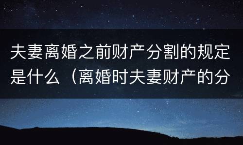 夫妻离婚之前财产分割的规定是什么（离婚时夫妻财产的分割）