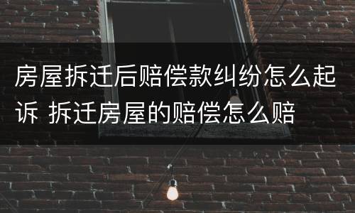 房屋拆迁后赔偿款纠纷怎么起诉 拆迁房屋的赔偿怎么赔