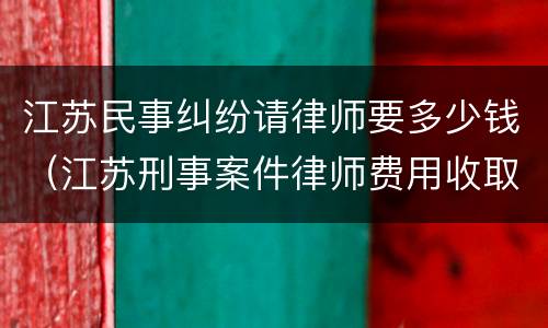 江苏民事纠纷请律师要多少钱（江苏刑事案件律师费用收取标准）