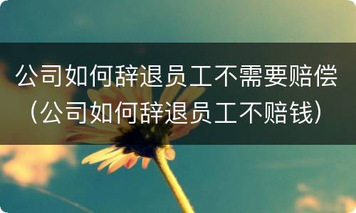 公司如何辞退员工不需要赔偿（公司如何辞退员工不赔钱）