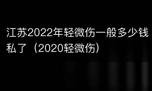 江苏2022年轻微伤一般多少钱私了（2020轻微伤）