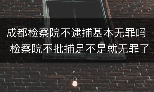 成都检察院不逮捕基本无罪吗 检察院不批捕是不是就无罪了