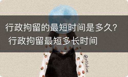 行政拘留的最短时间是多久？ 行政拘留最短多长时间
