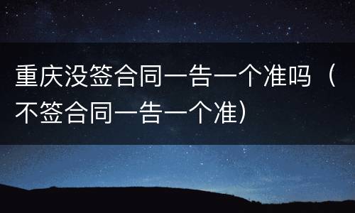重庆没签合同一告一个准吗（不签合同一告一个准）