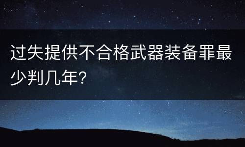 过失提供不合格武器装备罪最少判几年？