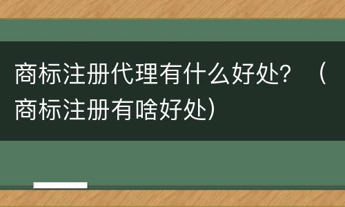 商标注册代理有什么好处？（商标注册有啥好处）