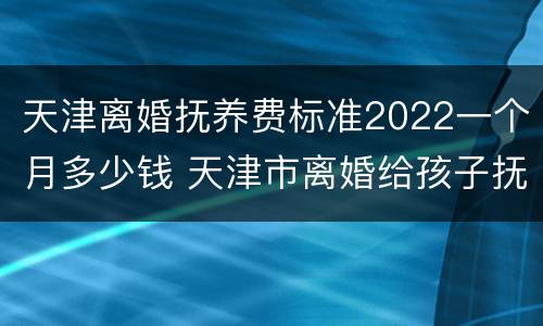 天津离婚抚养费标准2022一个月多少钱 天津市离婚给孩子抚养费多少钱一个月