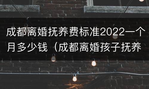 成都离婚抚养费标准2022一个月多少钱（成都离婚孩子抚养费标准2021）