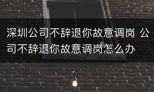深圳公司不辞退你故意调岗 公司不辞退你故意调岗怎么办