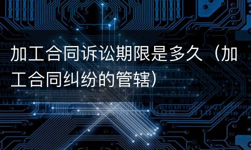 加工合同诉讼期限是多久（加工合同纠纷的管辖）