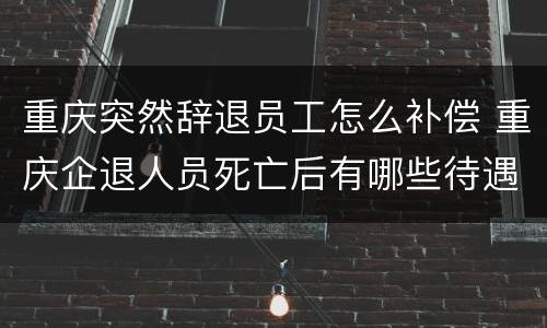 重庆突然辞退员工怎么补偿 重庆企退人员死亡后有哪些待遇
