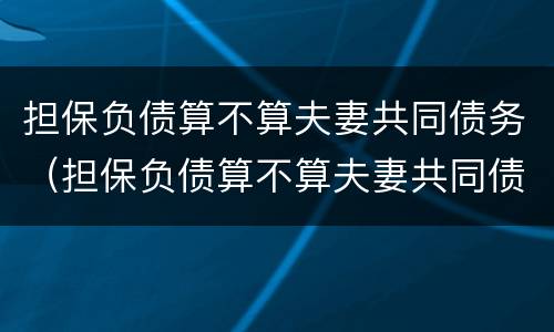 担保负债算不算夫妻共同债务（担保负债算不算夫妻共同债务范围）