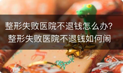 整形失败医院不退钱怎么办？ 整形失败医院不退钱如何闹