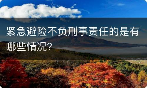 紧急避险不负刑事责任的是有哪些情况？