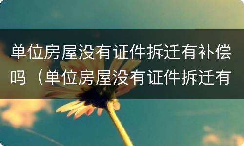 单位房屋没有证件拆迁有补偿吗（单位房屋没有证件拆迁有补偿吗合法吗）