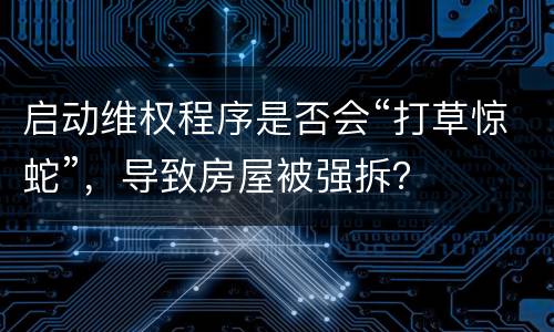 启动维权程序是否会“打草惊蛇”，导致房屋被强拆？