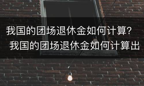 我国的团场退休金如何计算？ 我国的团场退休金如何计算出来的