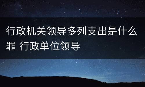 行政机关领导多列支出是什么罪 行政单位领导