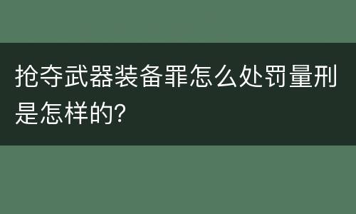 抢夺武器装备罪怎么处罚量刑是怎样的？