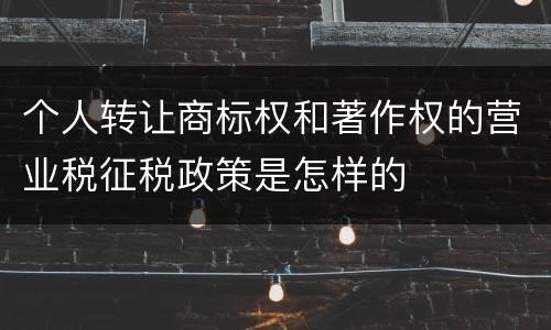 个人转让商标权和著作权的营业税征税政策是怎样的