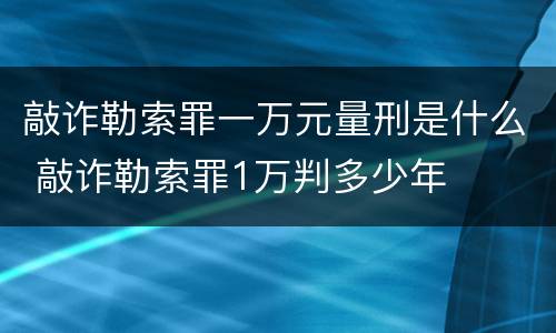 敲诈勒索罪一万元量刑是什么 敲诈勒索罪1万判多少年