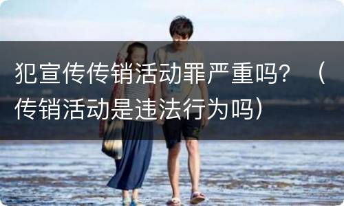 犯宣传传销活动罪严重吗？（传销活动是违法行为吗）