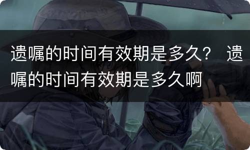 遗嘱的时间有效期是多久？ 遗嘱的时间有效期是多久啊