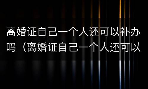 离婚证自己一个人还可以补办吗（离婚证自己一个人还可以补办吗要多少钱）