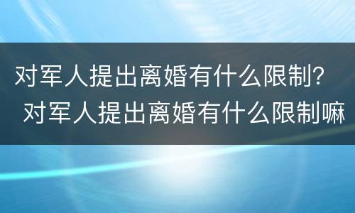 对军人提出离婚有什么限制？ 对军人提出离婚有什么限制嘛