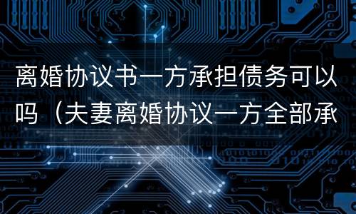离婚协议书一方承担债务可以吗（夫妻离婚协议一方全部承担债务受法律保护吗）