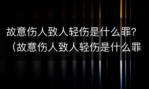 故意伤人致人轻伤是什么罪？（故意伤人致人轻伤是什么罪行）