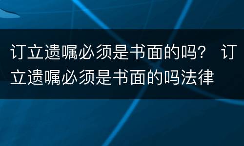 订立遗嘱必须是书面的吗？ 订立遗嘱必须是书面的吗法律