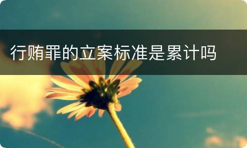 行贿罪的立案标准是累计吗