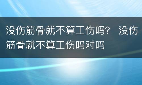 没伤筋骨就不算工伤吗？ 没伤筋骨就不算工伤吗对吗