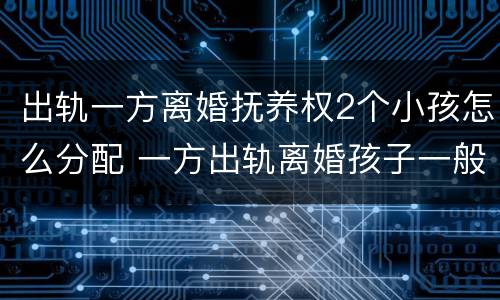 出轨一方离婚抚养权2个小孩怎么分配 一方出轨离婚孩子一般判给谁