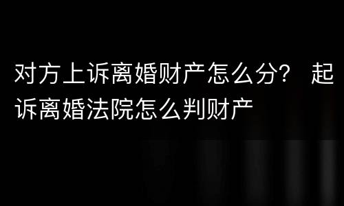 对方上诉离婚财产怎么分？ 起诉离婚法院怎么判财产