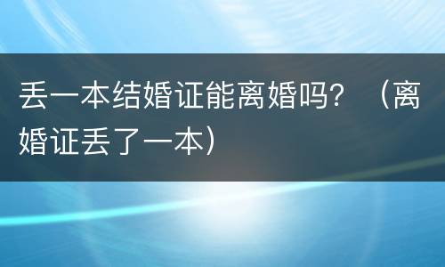 丢一本结婚证能离婚吗？（离婚证丢了一本）
