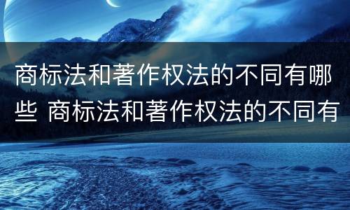 商标法和著作权法的不同有哪些 商标法和著作权法的不同有哪些特征