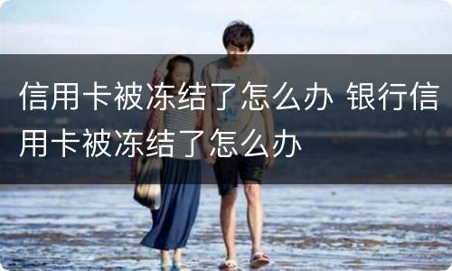 信用卡被冻结了怎么办 银行信用卡被冻结了怎么办