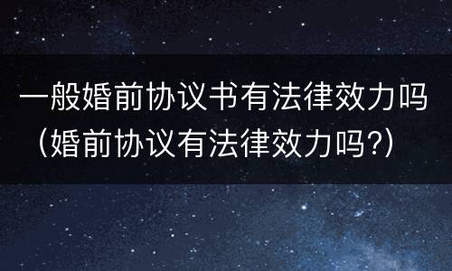 一般婚前协议书有法律效力吗（婚前协议有法律效力吗?）