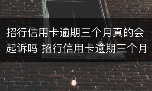 招行信用卡逾期三个月真的会起诉吗 招行信用卡逾期三个月真的会起诉吗知乎