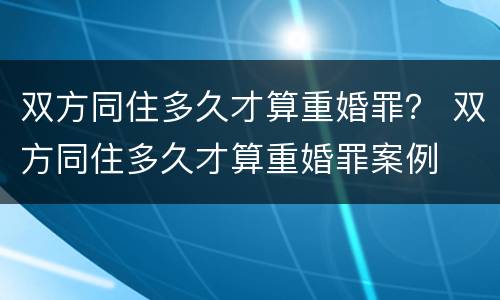 双方同住多久才算重婚罪？ 双方同住多久才算重婚罪案例