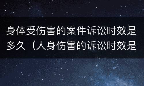 身体受伤害的案件诉讼时效是多久（人身伤害的诉讼时效是多久）