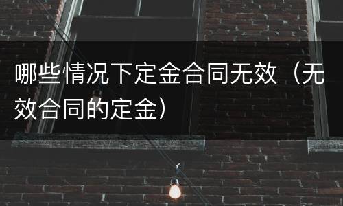 哪些情况下定金合同无效（无效合同的定金）
